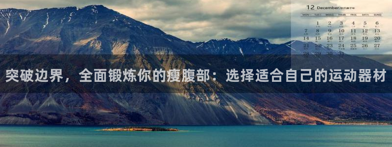 意昂5(KGAME)集团官网首页：突破边界，全面锻炼你的瘦腹