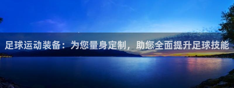 意昂体育5(KGAME)招商电话是多少号码：足球运动装备：为