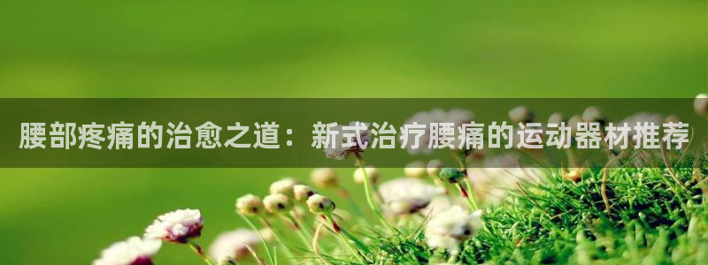 意昂5(KGAME)娱乐40996：腰部疼痛的治愈之道：新式