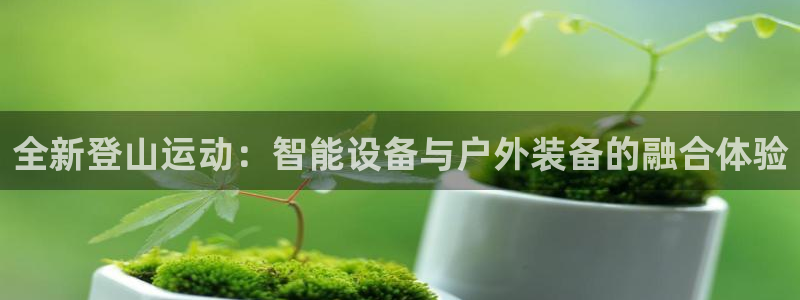 意昂体育5(KGAME)招商电话是多少啊：全新登山运动：智能