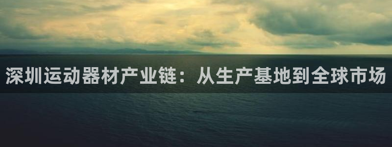 意昂体育5(KGAME)平台注册：深圳运动器材产业链：从生产