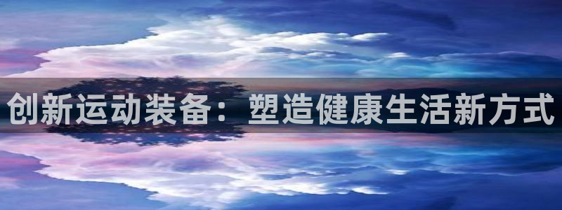 意昂5(KGAME)娱乐首页官网下载：创新运动装备：塑造健康